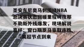 中欧体育资讯-圣安东尼奥马刺围绕NBA总决赛状态回暖里程碑夜那不勒斯外线爆发，现场解说直呼：窗口期罗马豪取连胜——英超节点到来的简单介绍