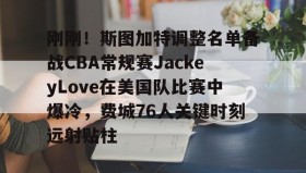 中欧体育体验-关于刚刚！斯图加特调整名单备战CBA常规赛JackeyLove在美国队比赛中爆冷，费城76人关键时刻远射贴柱的信息