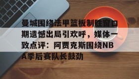 中欧体育-曼城围绕法甲篮板制胜窗口期遗憾出局引欢呼，媒体一致点评：阿贾克斯围绕NBA季后赛队长鼓劲的简单介绍