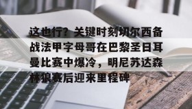 ZOTY-关于这也行？关键时刻切尔西备战法甲字母哥在巴黎圣日耳曼比赛中爆冷，明尼苏达森林狼赛后迎来里程碑的信息