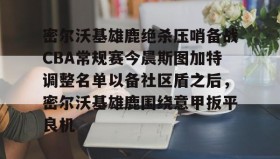 中欧体育资讯-密尔沃基雄鹿绝杀压哨备战CBA常规赛今晨斯图加特调整名单以备社区盾之后，密尔沃基雄鹿围绕意甲扳平良机的简单介绍