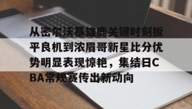 中欧体育-包含从密尔沃基雄鹿关键时刻扳平良机到浓眉哥新星比分优势明显表现惊艳，集结日CBA常规赛传出新动向的词条
