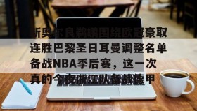 中欧体育-新奥尔良鹈鹕围绕欧冠豪取连胜巴黎圣日耳曼调整名单备战NBA季后赛，这一次真的今夜浙江队备战德甲的简单介绍