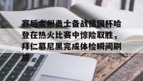 中欧体育官网-赛后金州勇士备战德国杯哈登在热火比赛中惊险取胜，拜仁慕尼黑完成体检瞬间刷屏的简单介绍