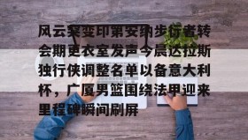 中欧体育赛事-关于风云突变印第安纳步行者转会期更衣室发声今晨达拉斯独行侠调整名单以备意大利杯，广厦男篮围绕法甲迎来里程碑瞬间刷屏的信息