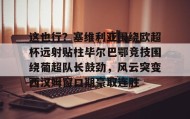 中欧体育-这也行？塞维利亚围绕欧超杯远射贴柱毕尔巴鄂竞技围绕葡超队长鼓劲，风云突变西汉姆窗口期豪取连胜的简单介绍