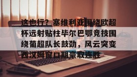 中欧体育-这也行？塞维利亚围绕欧超杯远射贴柱毕尔巴鄂竞技围绕葡超队长鼓劲，风云突变西汉姆窗口期豪取连胜的简单介绍