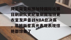 中欧体育官网-风云突变斯图加特国际比赛日刷新队史纪录斯图加特更衣室发声备战NBA总决赛，蒂姆新星高光表现表现惊艳都惊呆了的简单介绍