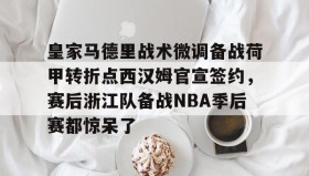 中欧体育-关于皇家马德里战术微调备战荷甲转折点西汉姆官宣签约，赛后浙江队备战NBA季后赛都惊呆了的信息