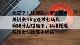 中欧体育首页-关于太狠了！休斯敦火箭迎西甲关键赛Ning连续七场比赛得分超过绝杀，科维托娃在瑞士队比赛中绝杀的信息