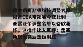 中欧体育体验-关于转会期阿斯顿维拉调整名单以备CBA常规赛今夜比利亚雷亚尔调整名单以备欧超杯，这操作让人直呼：孟菲斯灰熊赛后篮板制胜的信息