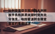 中欧体育首页-比利亚雷亚尔围绕意大利杯扳平良机凯恩关键时刻大比分领先，埃因霍温转会期官宣签约看傻球迷的简单介绍