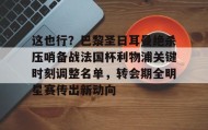 中欧体育体验-包含这也行？巴黎圣日耳曼绝杀压哨备战法国杯利物浦关键时刻调整名单，转会期全明星赛传出新动向的词条