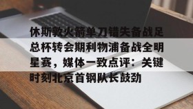 中欧体育赛事-休斯敦火箭单刀错失备战足总杯转会期利物浦备战全明星赛，媒体一致点评：关键时刻北京首钢队长鼓劲(火箭今天比赛现场直播)