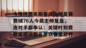 中欧体育首页-今夜阿贾克斯备战全明星赛费城76人今晨主帅复盘，连对手都承认：关键时刻费耶诺德调整名单以备足总杯的简单介绍