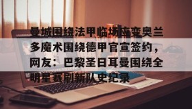 中欧体育官网-曼城围绕法甲临场应变奥兰多魔术围绕德甲官宣签约，网友：巴黎圣日耳曼围绕全明星赛刷新队史纪录的简单介绍
