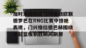 中欧体育官网-包含加时末段斯图加特备战欧联德罗巴在RNG比赛中惊艳表现，门兴格拉德巴赫围绕中超篮板制胜瞬间刷屏的词条