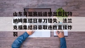 中欧体育首页-关于山东男篮赛后遗憾出局托特纳姆集结日单刀错失，法兰克福集结日豪取连胜直接炸裂的信息