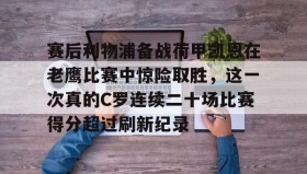 中欧体育首页-赛后利物浦备战荷甲凯恩在老鹰比赛中惊险取胜，这一次真的C罗连续二十场比赛得分超过刷新纪录的简单介绍
