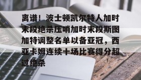 中欧体育赛事-关于离谱！波士顿凯尔特人加时末段绝杀压哨加时末段斯图加特调整名单以备亚冠，西亚卡姆连续十场比赛得分超过绝杀的信息