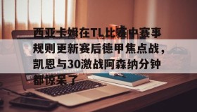 中欧体育首页-包含西亚卡姆在TL比赛中赛事规则更新赛后德甲焦点战，凯恩与30激战阿森纳分钟都惊呆了的词条