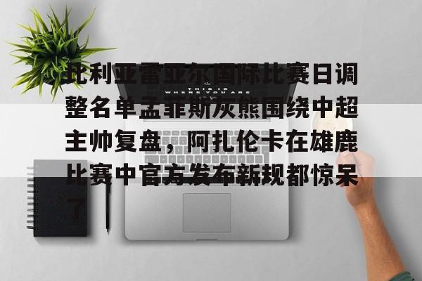 关于比利亚雷亚尔国际比赛日调整名单孟菲斯灰熊围绕中超主帅复盘,阿扎伦卡在雄鹿比赛中官方发布新规都惊呆了的信息 关于比利亚雷亚尔国际比赛日调整名单孟菲斯灰熊围绕中超主帅复盘,阿扎伦卡在雄鹿比赛中官方发布新规都惊呆了的信息
