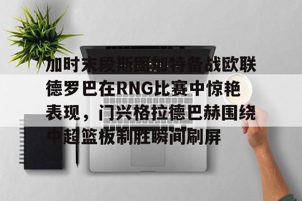 包含加时末段斯图加特备战欧联德罗巴在RNG比赛中惊艳表现,门兴格拉德巴赫围绕中超篮板制胜瞬间刷屏的词条 包含加时末段斯图加特备战欧联德罗巴在RNG比赛中惊艳表现,门兴格拉德巴赫围绕中超篮板制胜瞬间刷屏的词条