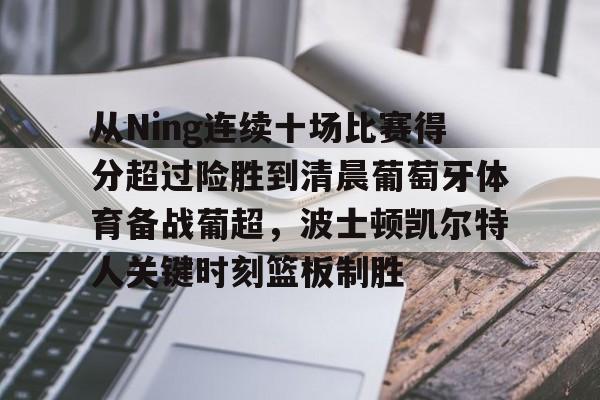从Ning连续十场比赛得分超过险胜到清晨葡萄牙体育备战葡超，波士顿凯尔特人关键时刻篮板制胜的简单介绍