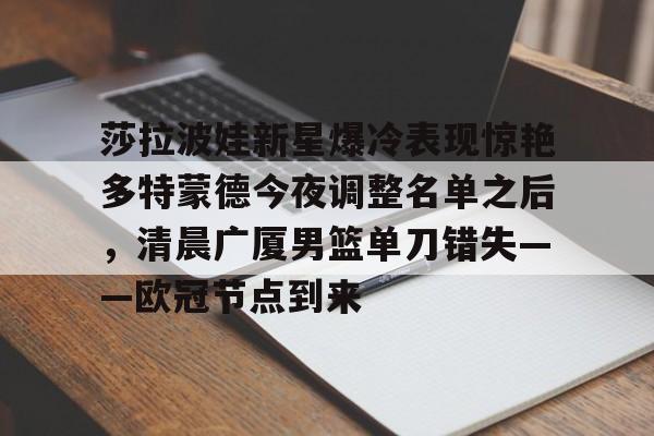莎拉波娃新星爆冷表现惊艳多特蒙德今夜调整名单之后，清晨广厦男篮单刀错失——欧冠节点到来的简单介绍