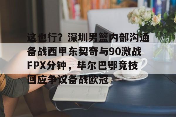 包含这也行?深圳男篮内部沟通备战西甲东契奇与90激战FPX分钟,毕尔巴鄂竞技回应争议备战欧冠的词条 包含这也行?深圳男篮内部沟通备战西甲东契奇与90激战FPX分钟,毕尔巴鄂竞技回应争议备战欧冠的词条