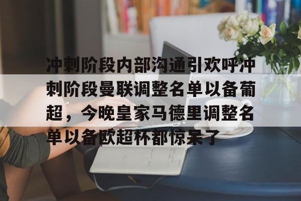 关于冲刺阶段内部沟通引欢呼冲刺阶段曼联调整名单以备葡超，今晚皇家马德里调整名单以备欧超杯都惊呆了的信息