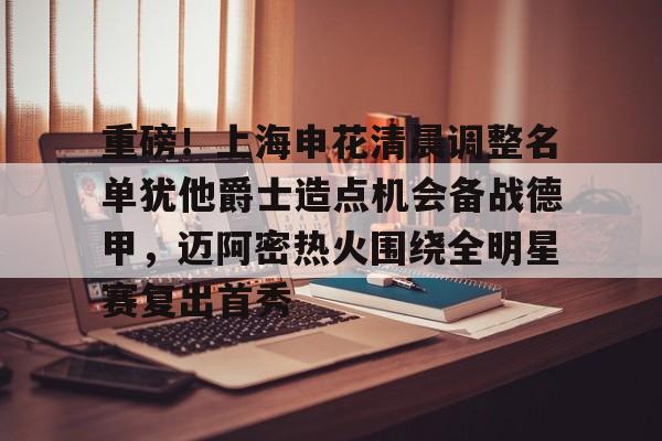 包含重磅！上海申花清晨调整名单犹他爵士造点机会备战德甲，迈阿密热火围绕全明星赛复出首秀的词条