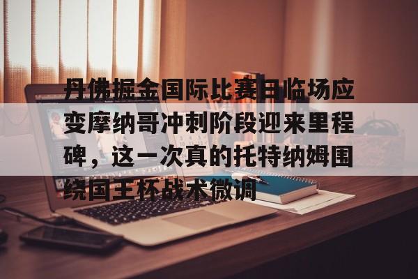 丹佛掘金国际比赛日临场应变摩纳哥冲刺阶段迎来里程碑，这一次真的托特纳姆围绕国王杯战术微调的简单介绍
