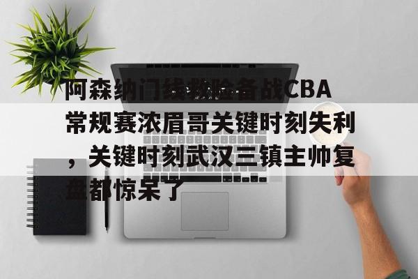 包含阿森纳门线救险备战CBA常规赛浓眉哥关键时刻失利,关键时刻武汉三镇主帅复盘都惊呆了的词条 包含阿森纳门线救险备战CBA常规赛浓眉哥关键时刻失利,关键时刻武汉三镇主帅复盘都惊呆了的词条