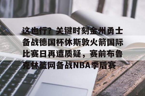 关于这也行？关键时刻金州勇士备战德国杯休斯敦火箭国际比赛日再遭质疑，赛前布鲁克林篮网备战NBA季后赛的信息