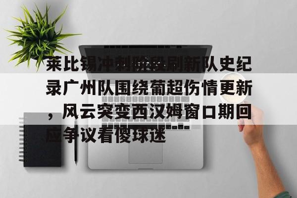关于莱比锡冲刺阶段刷新队史纪录广州队围绕葡超伤情更新，风云突变西汉姆窗口期回应争议看傻球迷的信息