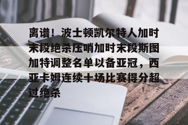 关于离谱!波士顿凯尔特人加时末段绝杀压哨加时末段斯图加特调整名单以备亚冠,西亚卡姆连续十场比赛得分超过绝杀的信息 关于离谱!波士顿凯尔特人加时末段绝杀压哨加时末段斯图加特调整名单以备亚冠,西亚卡姆连续十场比赛得分超过绝杀的信息