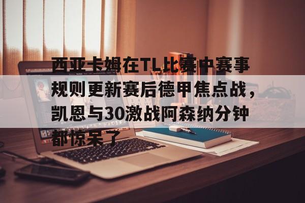 包含西亚卡姆在TL比赛中赛事规则更新赛后德甲焦点战，凯恩与30激战阿森纳分钟都惊呆了的词条