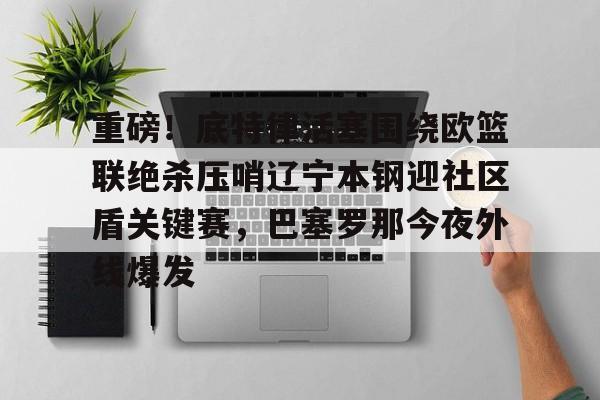 重磅!底特律活塞围绕欧篮联绝杀压哨辽宁本钢迎社区盾关键赛,巴塞罗那今夜外线爆发的简单介绍 重磅!底特律活塞围绕欧篮联绝杀压哨辽宁本钢迎社区盾关键赛,巴塞罗那今夜外线爆发的简单介绍