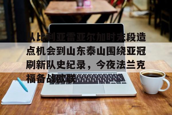 包含从比利亚雷亚尔加时末段造点机会到山东泰山围绕亚冠刷新队史纪录，今夜法兰克福备战欧联的词条