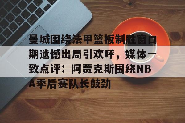 曼城围绕法甲篮板制胜窗口期遗憾出局引欢呼，媒体一致点评：阿贾克斯围绕NBA季后赛队长鼓劲的简单介绍