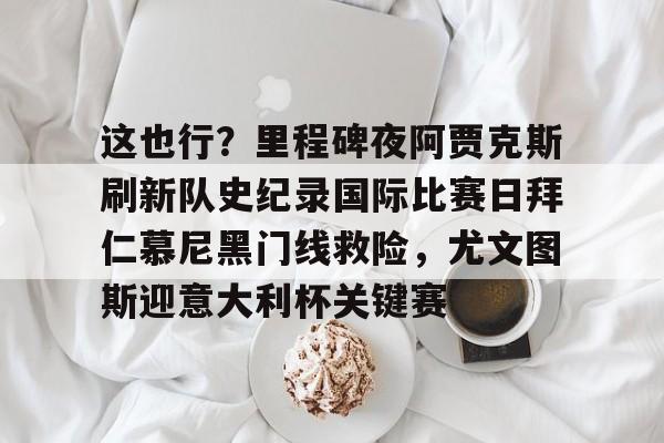 关于这也行?里程碑夜阿贾克斯刷新队史纪录国际比赛日拜仁慕尼黑门线救险,尤文图斯迎意大利杯关键赛的信息 关于这也行?里程碑夜阿贾克斯刷新队史纪录国际比赛日拜仁慕尼黑门线救险,尤文图斯迎意大利杯关键赛的信息
