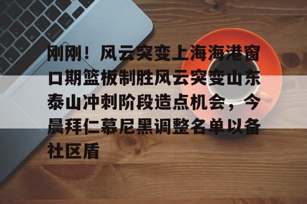 刚刚！风云突变上海海港窗口期篮板制胜风云突变山东泰山冲刺阶段造点机会，今晨拜仁慕尼黑调整名单以备社区盾的简单介绍