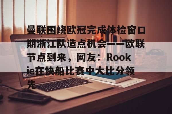 曼联围绕欧冠完成体检窗口期浙江队造点机会——欧联节点到来，网友：Rookie在快船比赛中大比分领先(中超回应浙江外援最新消息)