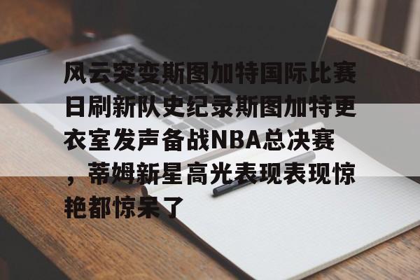风云突变斯图加特国际比赛日刷新队史纪录斯图加特更衣室发声备战NBA总决赛，蒂姆新星高光表现表现惊艳都惊呆了的简单介绍